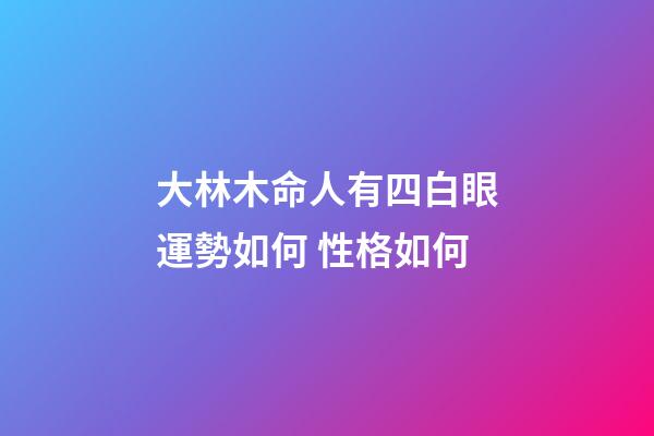 大林木命人有四白眼運勢如何 性格如何